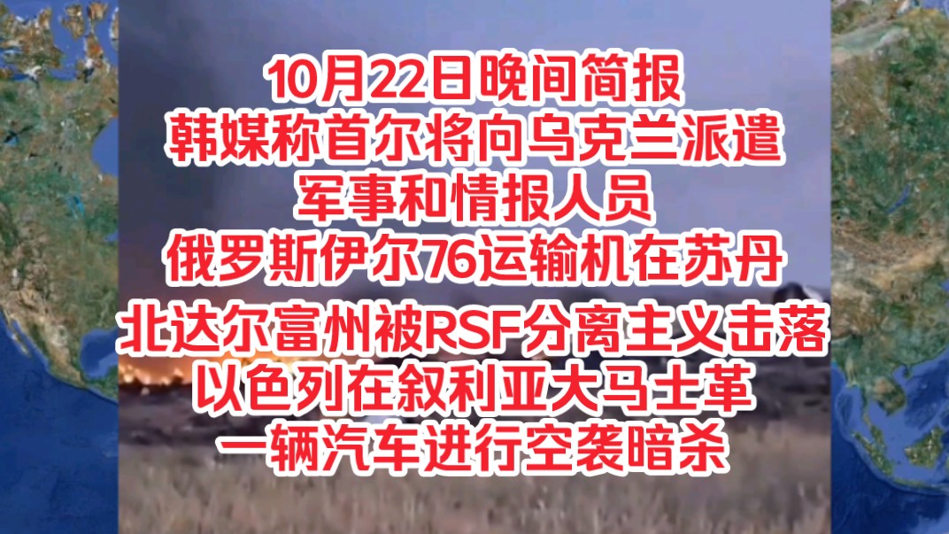 10月22日晚间简报,韩媒称首尔将向乌克兰派遣军事情报人员,俄罗斯伊尔76运输机在苏丹北达尔富州被RSF分离主义击落,以色列在叙利亚大马士革一辆...