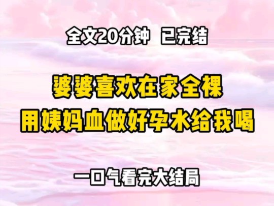 《完结文》婆婆总是喜欢在家全裸, 我提醒她让她稍加注意,她却不以为然:我都那么大年纪了,还怕别人看?边说边在冰箱里拿出她用姨妈血特制的好孕水...