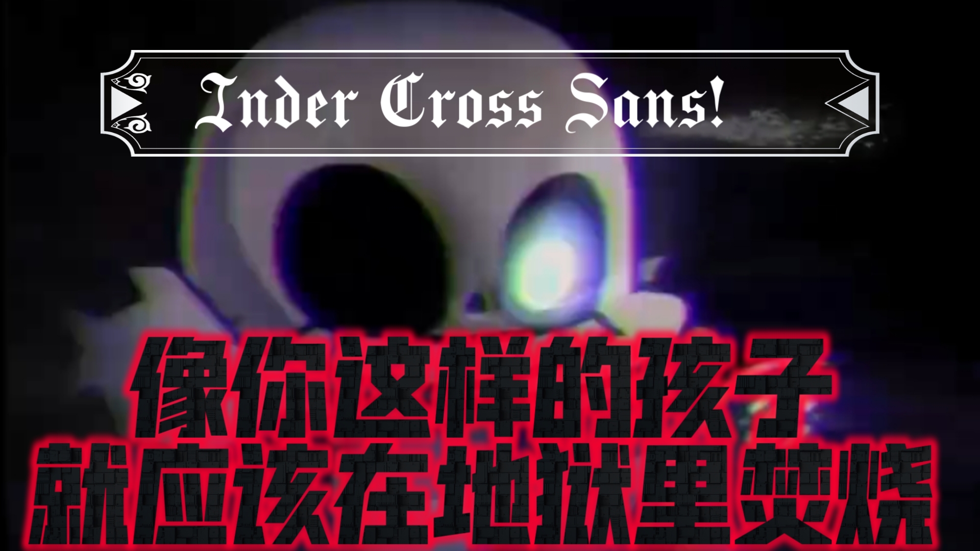 [Inder Cross Sans/高燃填词]在这天,像你这样的孩子,应该在地狱里焚烧…哔哩哔哩bilibili传说之下