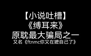 下载视频: 【小说吐槽】《缚耳来》——原耽最大骗局之一