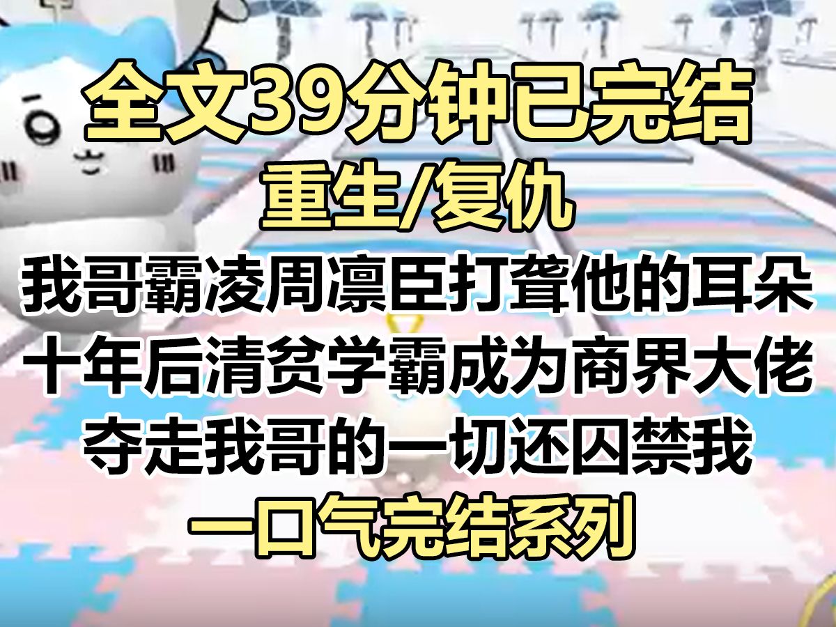 【完结文】我哥霸凌周凛臣,打聋了他的耳朵,害死了他妈妈. 十年后,清贫学霸成为商界大佬,夺走我哥的一切,囚禁我做他的金丝雀...哔哩哔哩bilibili