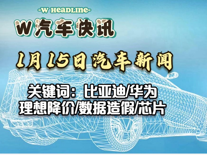 W汽车快讯 1月15日国内外新闻 比亚迪/华为/理想降价/松下/数据造假/芯片/蔚来/长城哔哩哔哩bilibili