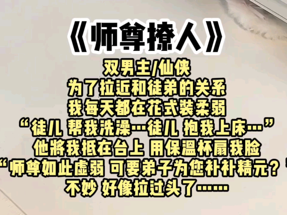 【双男主】为了拉近和徒儿的关系,我每天都在花式装柔弱,有天,他突然将我抵在台上,用保温杯似的物件扇我脸,“师尊如此虚弱,可要弟子为您补补...