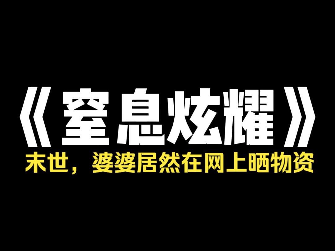 小说推荐~《窒息炫耀》世界末日前,我婆婆拍某音视频,把我家囤的物资三百六十度无死角展示给网友,还带上定位. 后来末日来临,我家被饥饿到穷凶极...