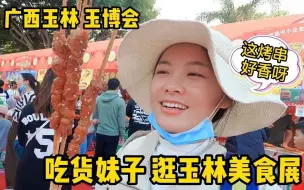 广西玉林玉博会 | 吃货妹子是如此快乐！逛美食展，10元烤串吃得津津有味！