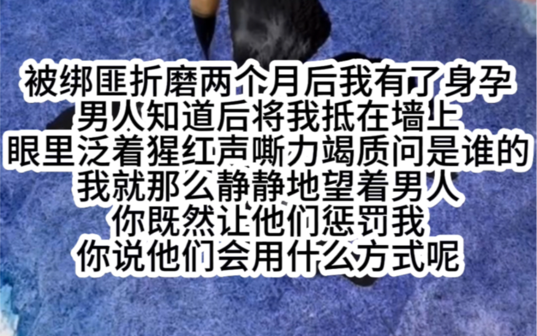 被绑匪折磨两个月后我有了身孕男人知道后将我抵在墙上眼里泛着猩红声嘶力竭质问是谁的我就那么静静地望着男人你既然让他们惩罚我你说他们会用什么方...