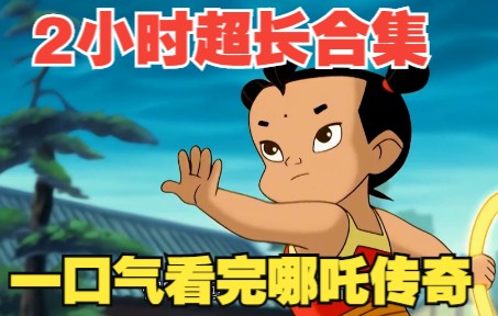 2小时超长合集，全程一口气看完【哪吒传奇全集】！
