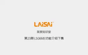 下载视频: 莱赛知识堂第23期LSG6681功能介绍下集