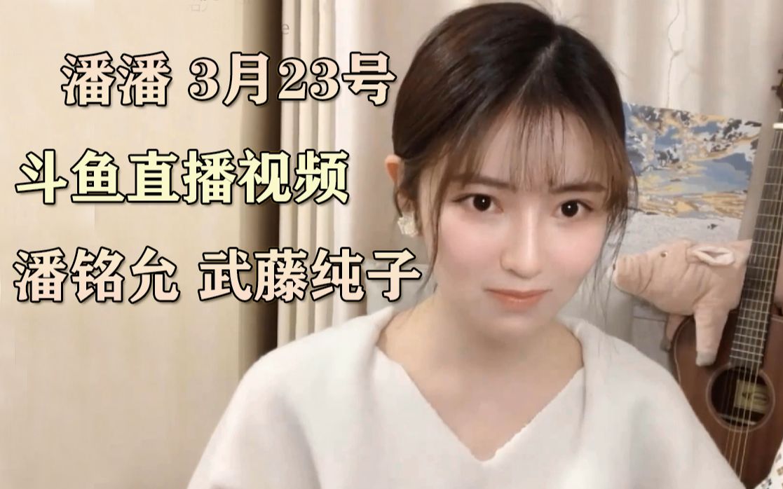 补潘潘3月23号斗鱼直播录像潘铭允武藤纯子修复音画不同步