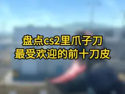 下载视频: 盘点cs2里爪子刀最受欢迎的前十刀皮