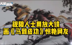 Tải video: 栩栩如生！视障人士用放大镜画《马到成功》惊艳网友：希望感染每一个残疾人