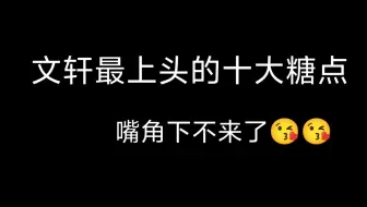 【文轩】最上头的十大糖点（个人向）从青涩到成熟，但越来越甜
