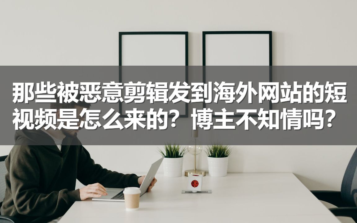 那些被恶意剪辑发到海外网站的短视频是怎么来的?博主不知情吗?哔哩哔哩bilibili