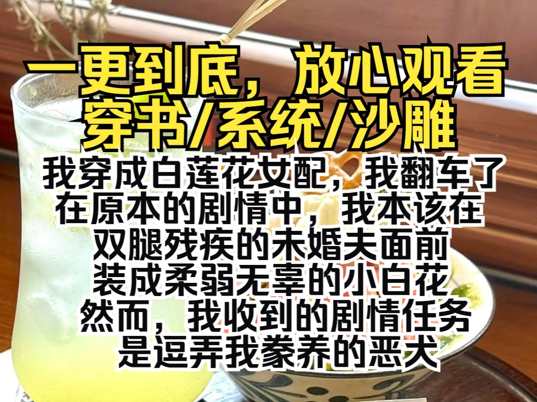 (一更到底)我穿成白莲花女配,我翻车了.在原本的剧情中,我本该在双腿残疾的未婚夫面前装成柔弱无辜的小白花.然而,我收到的剧情任务是逗弄我豢...