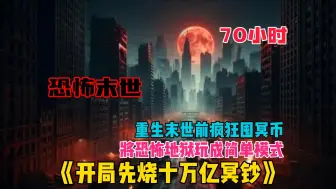 Download Video: 【70小时】更新中《恐怖末世：开局先烧十万亿冥钞》我还没死就给自己烧十万亿冥币，只因全球恐怖降临，唯有冥币才能在阴阳两界流通！只要有钱就能驱使万鬼登上巅峰!