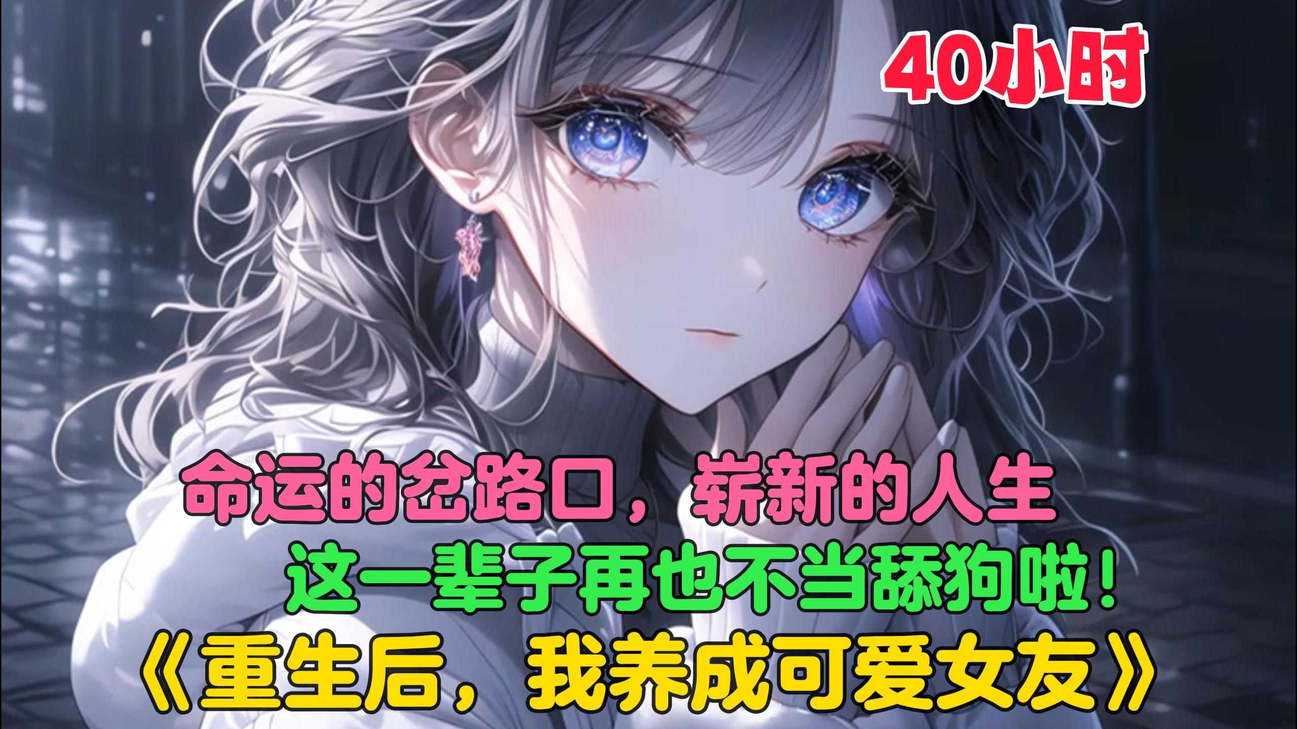 [图]【40小时】更新中《重生后，我养成可爱女友》江澈表白失败、高考失意、人生一落千丈。一场意外，让他重生回到十八岁高考前夕。重新站在命运的交叉路口，他会作何选择？