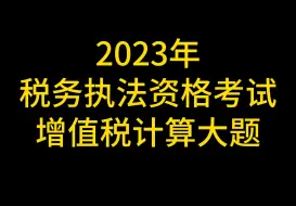 Download Video: 2023年税务执法资格考试增值税计算大题