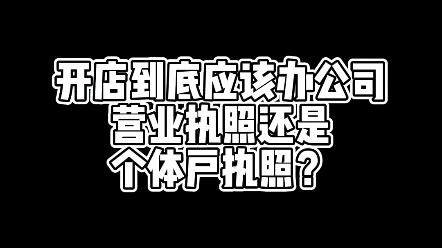 开店到底应该办公司营业执照还是个体户执照?哔哩哔哩bilibili