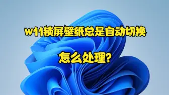 Download Video: w11锁屏壁纸总是自动切换怎么处理？