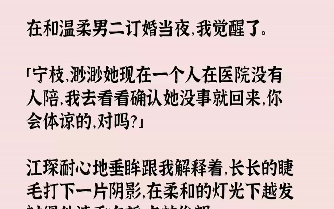 【完结文】在和温柔男二订婚当夜,我觉醒了.「宁枝,渺渺她现在一个人在医院没有人陪,我去看看确认她没事就回来,你会体谅的,对吗?」江琛耐心地...