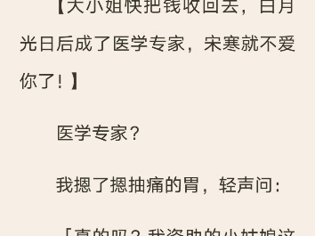 (完结)我资助了宋寒和他的白月光. 刚要掏信用卡,眼前闪过一串弹幕—— 【大小姐快把钱收回去,白月光日后成了医学专家,宋寒就不爱你了!】哔哩...