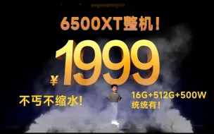 下载视频: 只需价格！震惊装机圈！1999！6500XT整机！16G，512G，500W，统统都有不缩水！