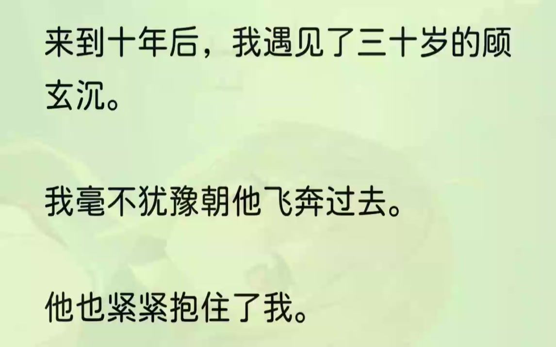 (全文完结版)「顾玄沉,是你吗?」十年后的顾玄沉西装革履,气质深沉.走近了,我才敢叫他的名字.他听见声音,一怔,缓慢地抬起头.朦胧细雾......