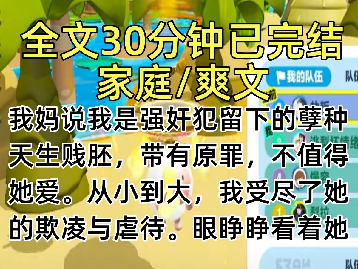 【完结文】我妈说我是强奸犯留下的孽种.天生贱胚,带有原罪,不值得她爱.从小到大,我受尽了她的欺凌与虐待.眼睁睁看着她对别人家的女儿嘘寒问暖...