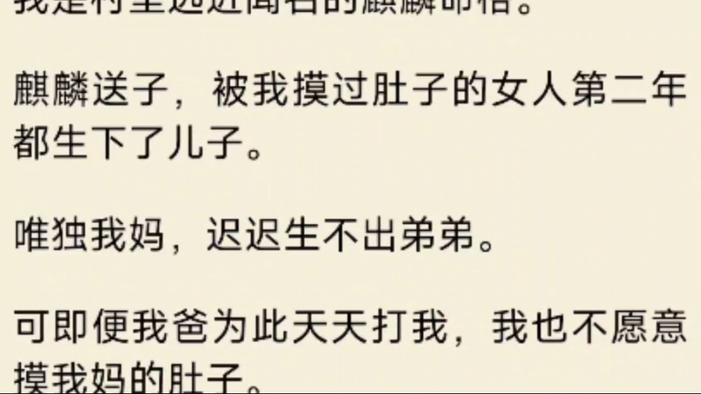 [图]（全文）我是村里远近闻名的麒麟命格。麒麟送子，被我摸过肚子的女人第二年都生下了儿子。唯独我妈，迟迟生不出弟弟。可即便我爸为此天天打我，我也不愿意摸我妈的肚子。