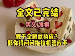 Download Video: （沙雕发疯文）我穿成了真千金，假千金耀武扬威，我开着拖拉机就进场了...