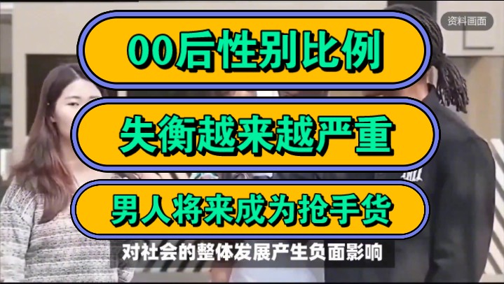 00后性别比例,失衡越来越严重,男人将来成为抢手货!哔哩哔哩bilibili