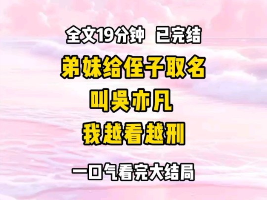 《完结文》弟妹执着地想给侄子取名叫吴亦凡 她说:跟凡凡同名,将来高高帅帅的,漂亮女生随便睡 我不赞同道:你这是什么观点,你自己也是女生,把女...