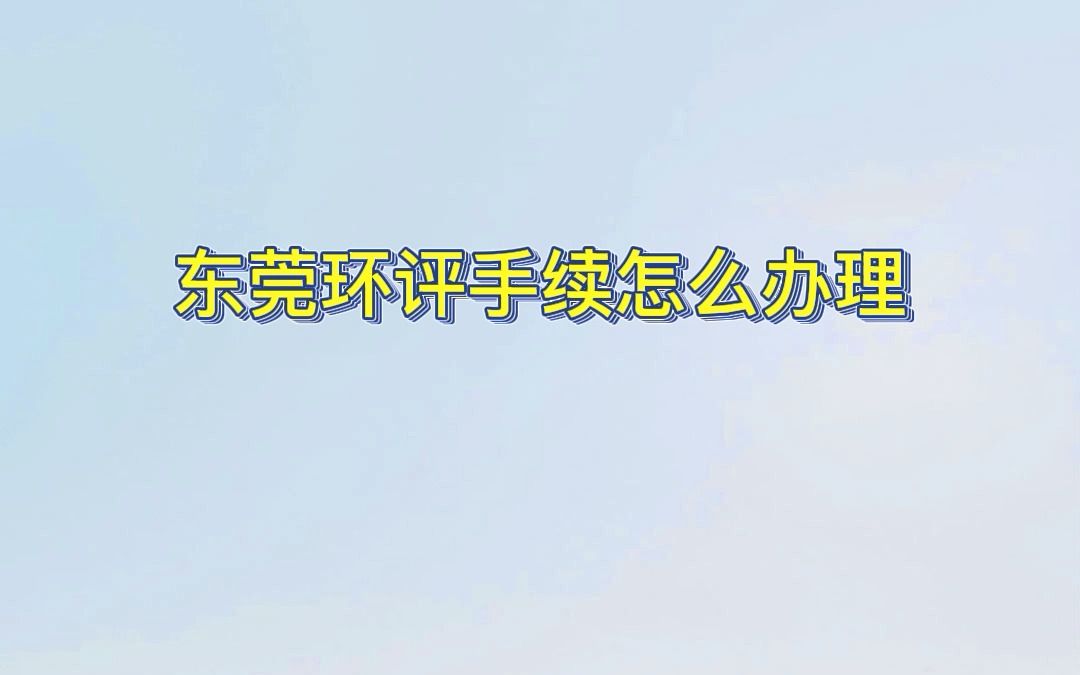 东莞环评手续怎么办理(东莞环评办理流程)哔哩哔哩bilibili