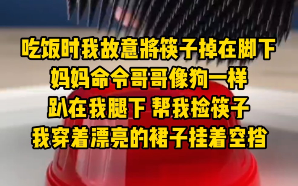 吃饭时我故意将筷子掉在脚下,妈妈命令哥哥像狗一样趴在我腿下 帮我捡筷子,我穿着漂亮的裙子挂着空挡哔哩哔哩bilibili