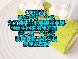 下载视频: （完结文）老公中了一个亿，为了独奖金他要跟我离婚，可重生回来的我知道，这只是一个乌龙，我倒要看看没有我，你能混成啥