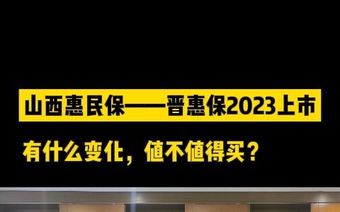 山西惠民保,晋惠保2023版上市,今年有什么变化,值不值得买?哔哩哔哩bilibili