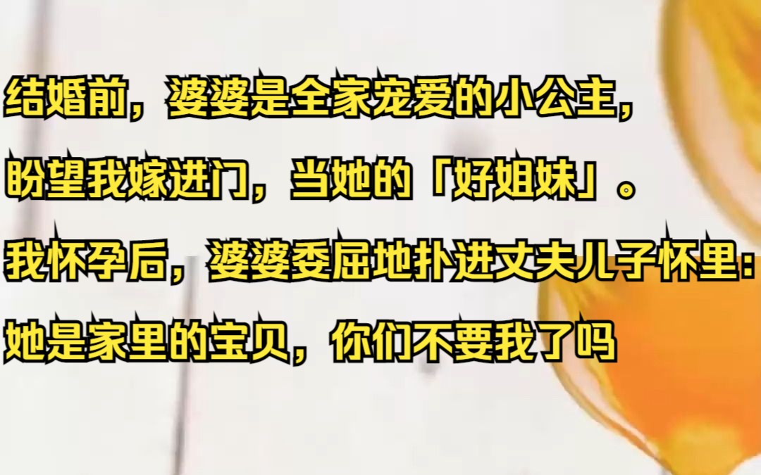 结婚前,婆婆是全家宠爱的小公主,盼望我嫁进门,当她的「好姐妹」. 我怀孕后,婆婆委屈地扑进丈夫儿子怀里:她是家里的宝贝,你们不要我了吗.吱呼...