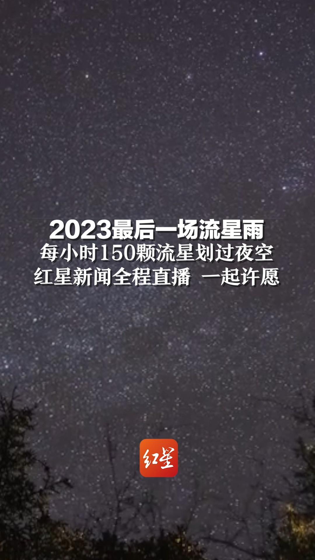 2023最后一场流星雨,每小时150颗流星划过夜空,红星新闻全程直播 一起许愿哔哩哔哩bilibili