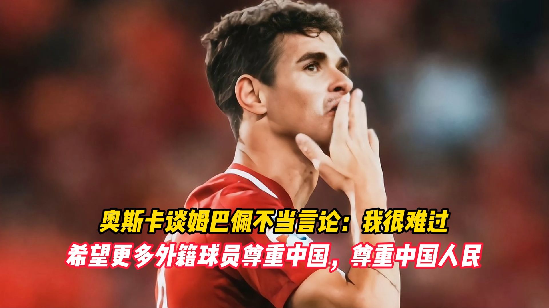 奥斯卡谈姆巴佩不当言论：我很难过，希望更多外籍球员尊重中国，尊重中国人民