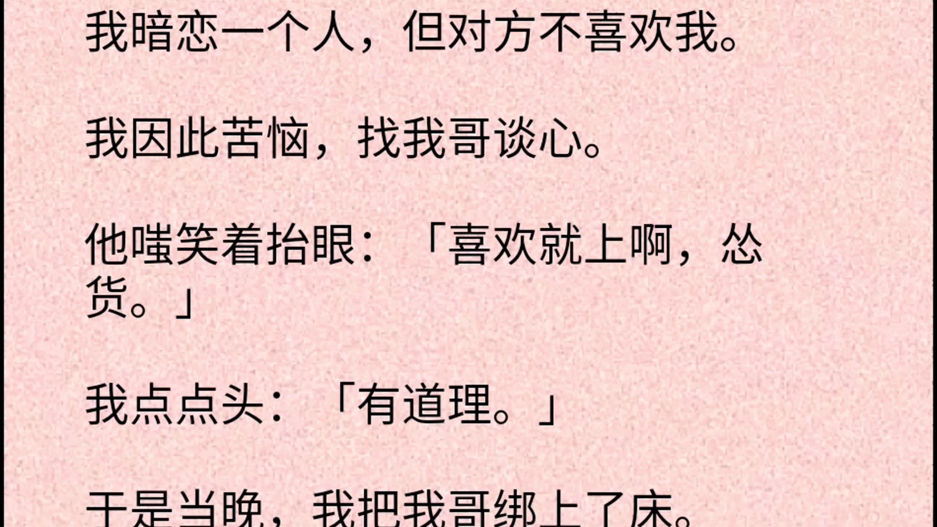 [图]【双男主】我暗恋一个人，但对方不喜欢我。我因此苦恼，找我哥谈心。他嗤笑着抬眼：「喜欢就上啊，怂货。」我点点头：「有道理。」于是当晚，我把我哥绑上了床。