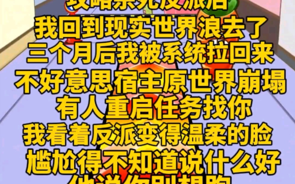 [图](完)攻略被反派杀死后，我回现实世界浪去了。三个月后我被系统拉了回来，说是原世界崩塌，现在重新开始。我回到世界，就看到反派宠溺看着我，说你回来了，很尴尬