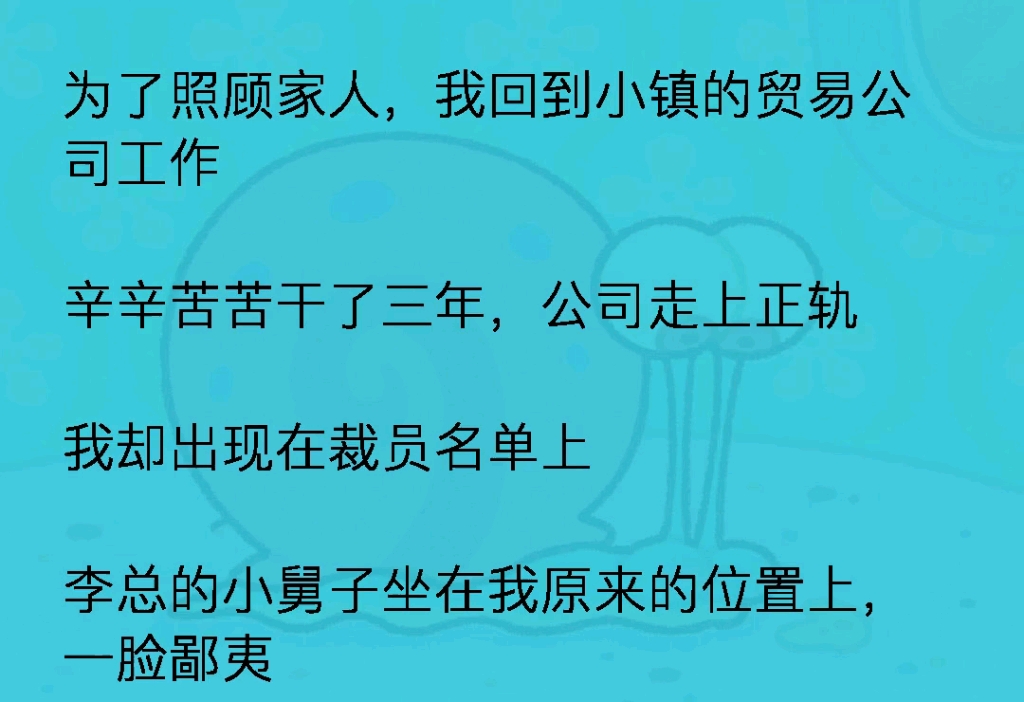 我回到小镇的贸易公司工作,辛辛苦苦干三年,我却出现在裁员名单上,李总的小舅子坐在我原来的位置上,一脸鄙夷,一个月一万五的工资,你也是真敢要...