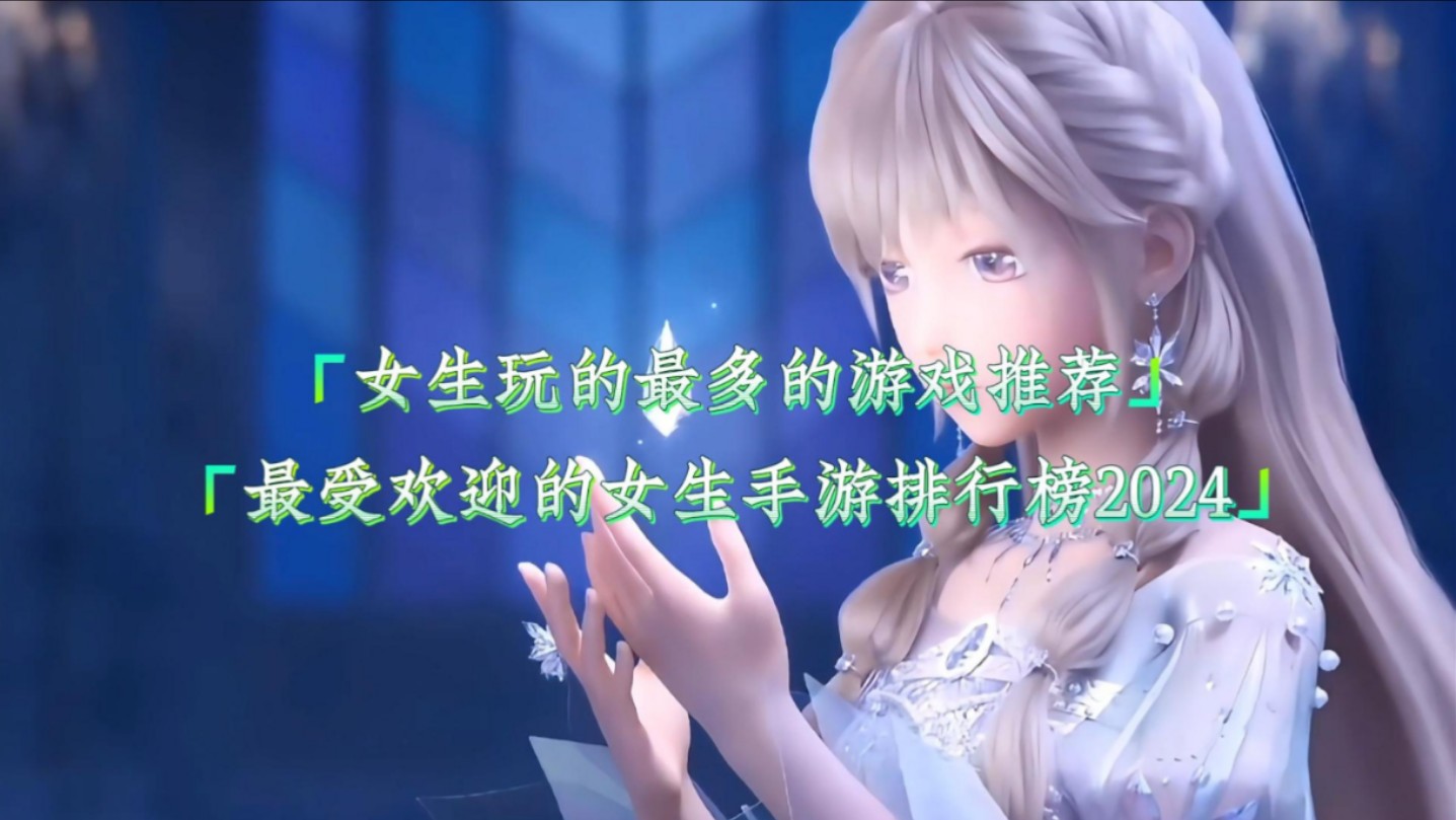 女生玩的最多的游戏推荐,最受欢迎的女生手游排行榜2024