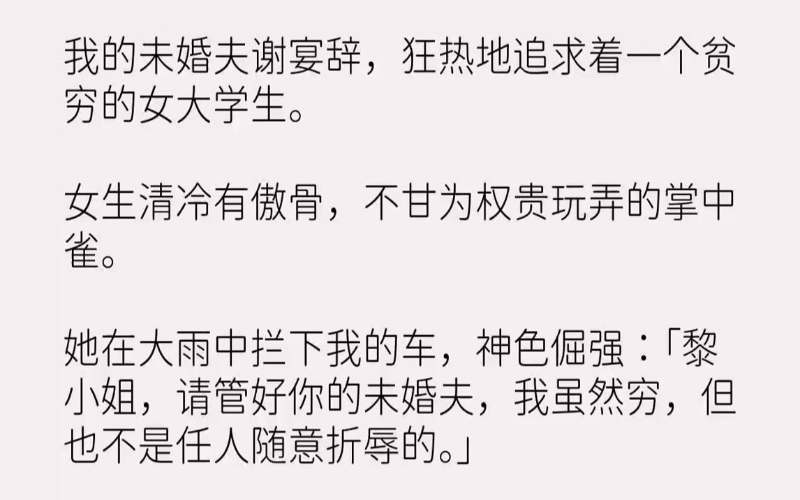 [图]【完结文】我的未婚夫谢宴辞，狂热地追求着一个贫穷的女大学生。女生清冷有傲骨，不甘为权贵玩弄的掌中雀。她在大雨中拦下我的车，神色倔...