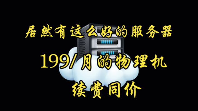 开游戏服的有福了,现在居然有199/月的物理机,还续费同价!