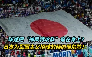 Download Video: 球迷把“神风特攻队”穿身上？日本为军国主义招魂的倾向很危险！