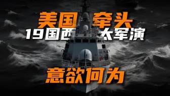 解读|美国牵头19国在西太军演！美国反应激烈 中国却稳如泰山的原因