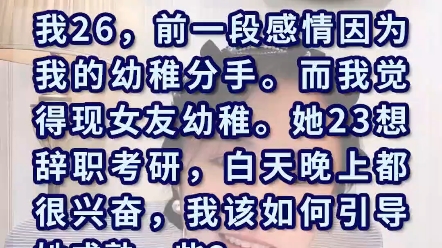 [图]我26岁，前一段感情因为她说我幼稚分手，现任是我觉得她很幼稚，她23岁想辞职考研，我想早点结婚，我想引导她变成熟，我该怎么办？