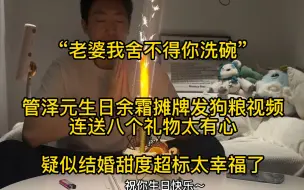 Tải video: “老婆我舍不得你洗碗”管泽元生日余霜摊牌发狗粮视频，疑似结婚甜度超标太幸福了