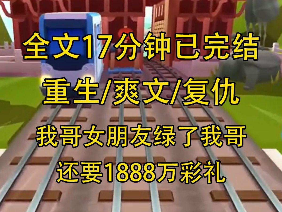 【全文已完结】我哥女朋友绿了我哥,还要1888万彩礼,前世我很愤怒,告诉我哥她是外围女,可是我哥舔得太狠,最后害死我,这一世我要让他青青草原...